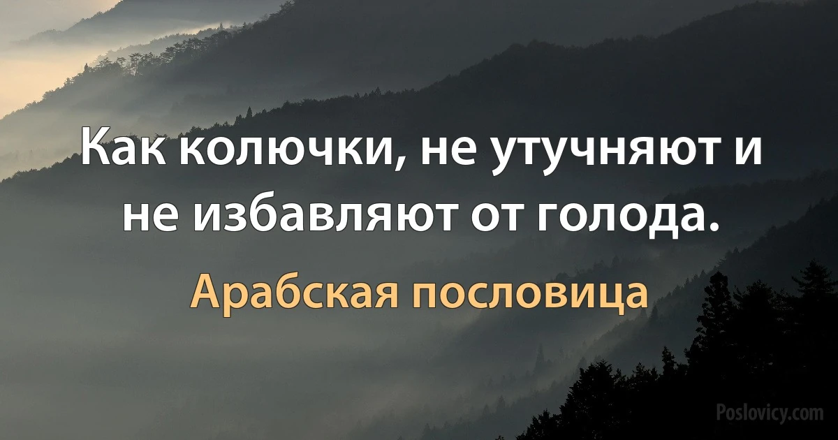 Как колючки, не утучняют и не избавляют от голода. (Арабская пословица)