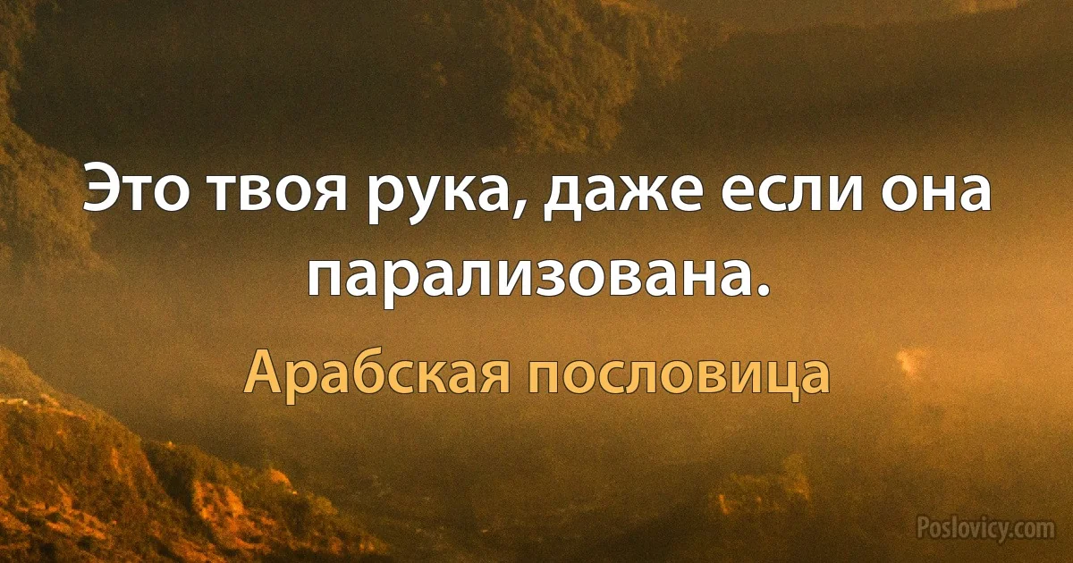 Это твоя рука, даже если она парализована. (Арабская пословица)