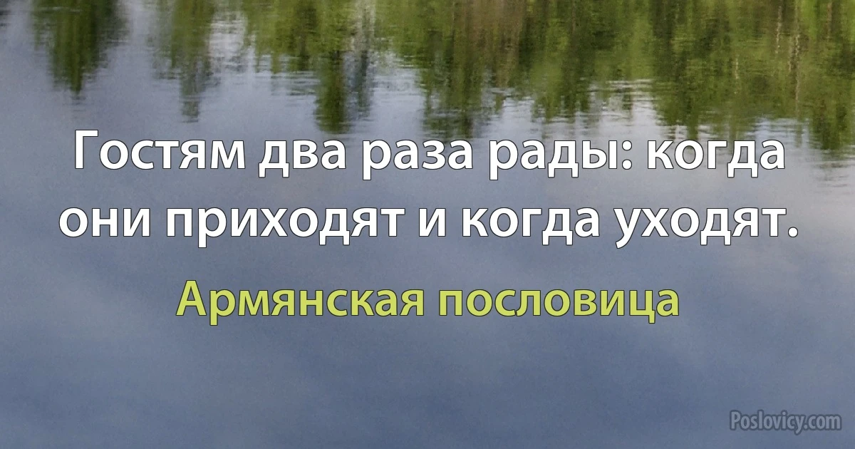 Гостям два раза рады: когда они приходят и когда уходят. (Армянская пословица)