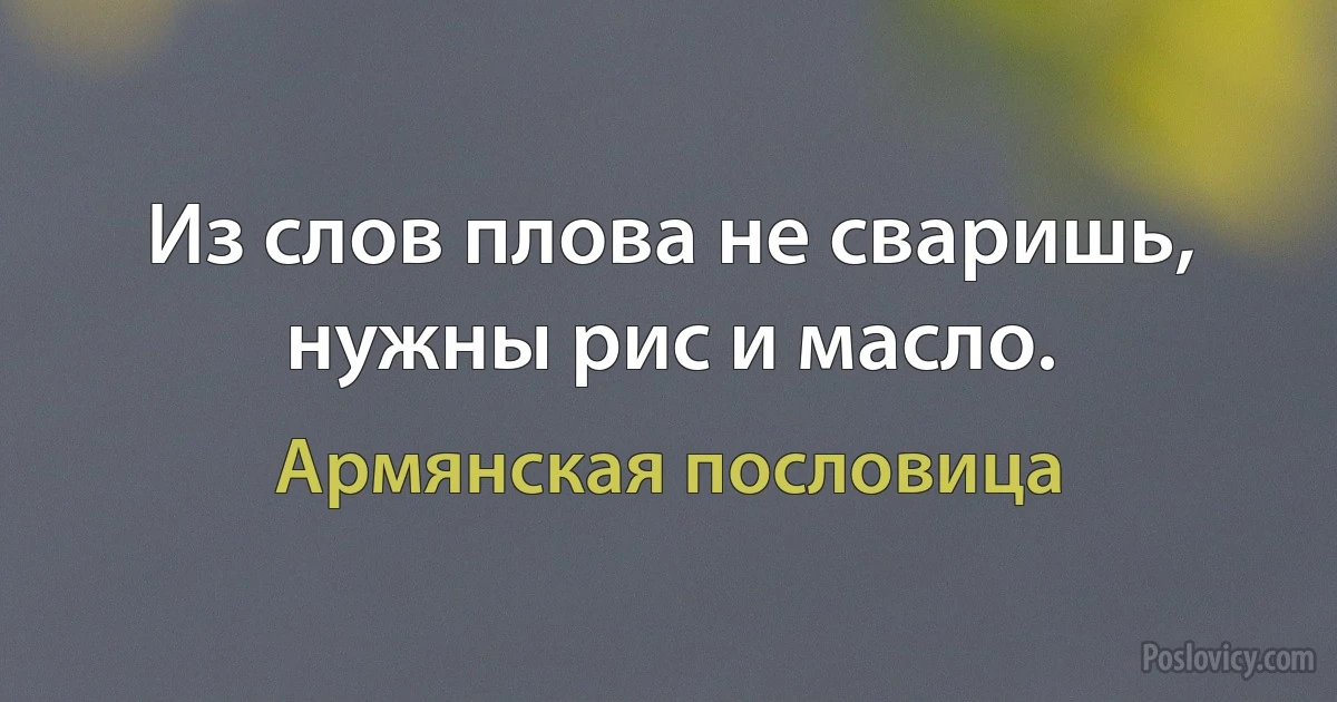 Из слов плова не сваришь, нужны рис и масло. (Армянская пословица)