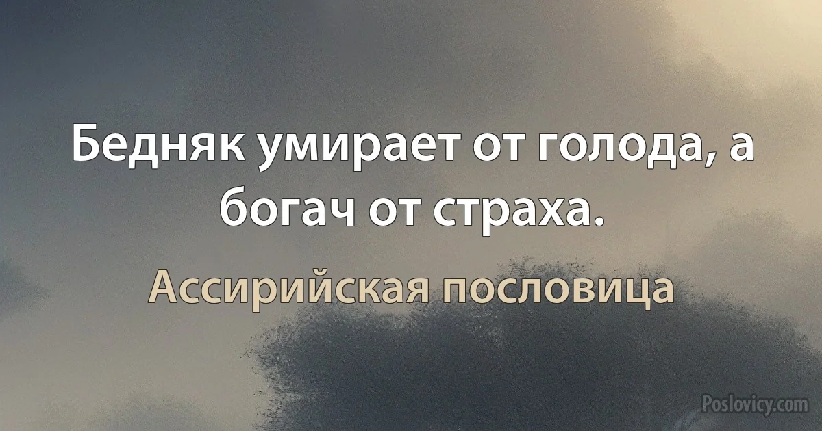 Бедняк умирает от голода, а богач от страха. (Ассирийская пословица)