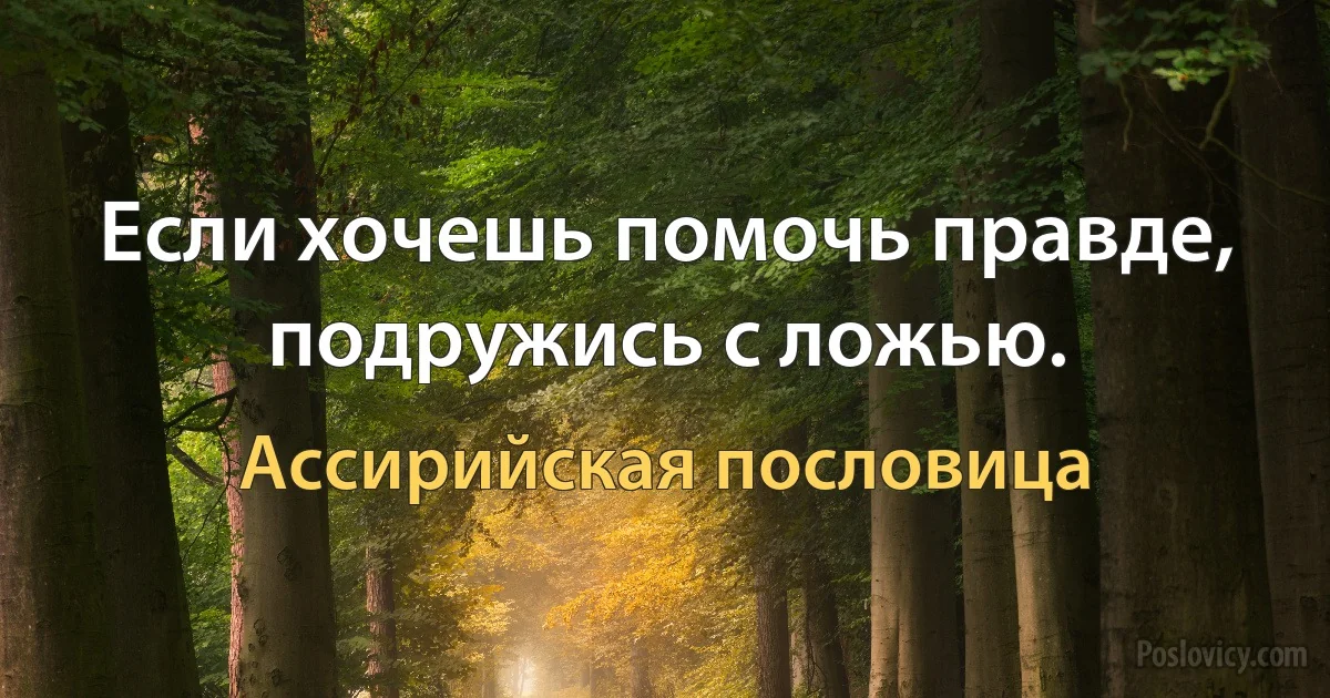 Если хочешь помочь правде, подружись с ложью. (Ассирийская пословица)