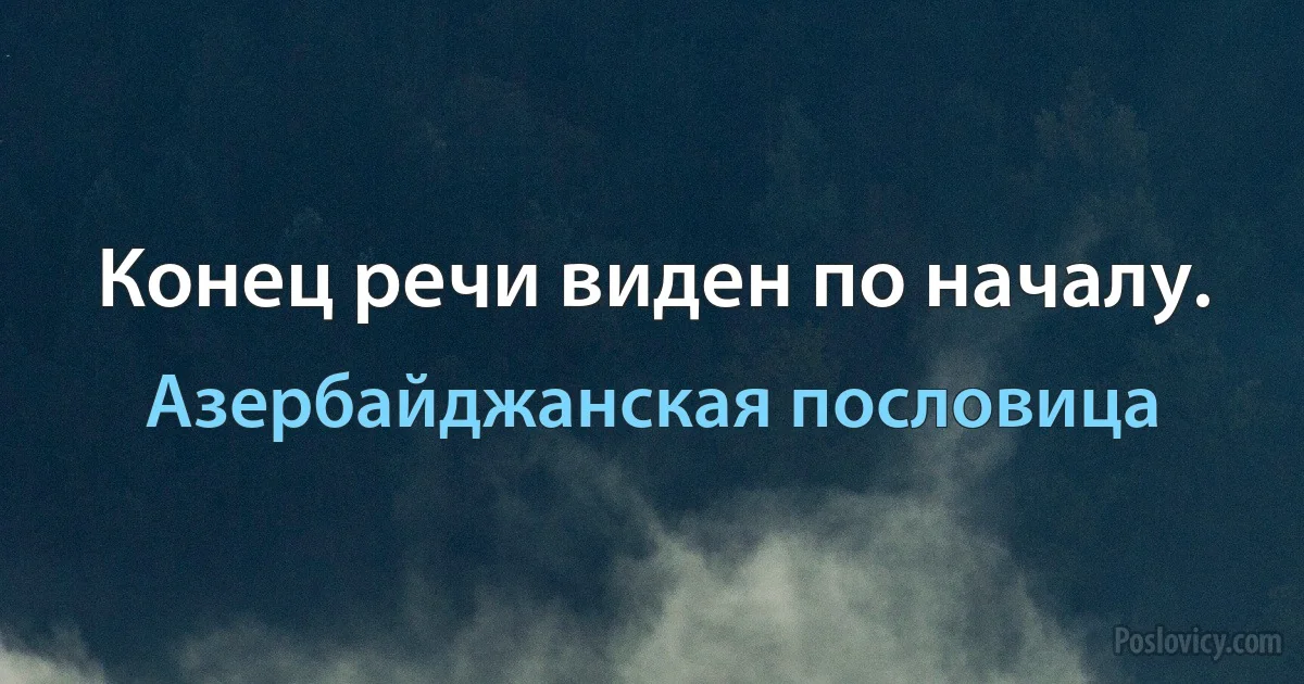 Конец речи виден по началу. (Азербайджанская пословица)