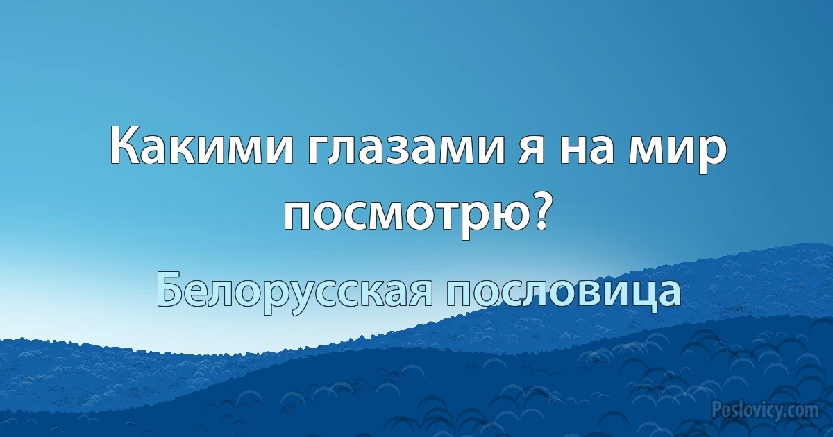 Какими глазами я на мир посмотрю? (Белорусская пословица)