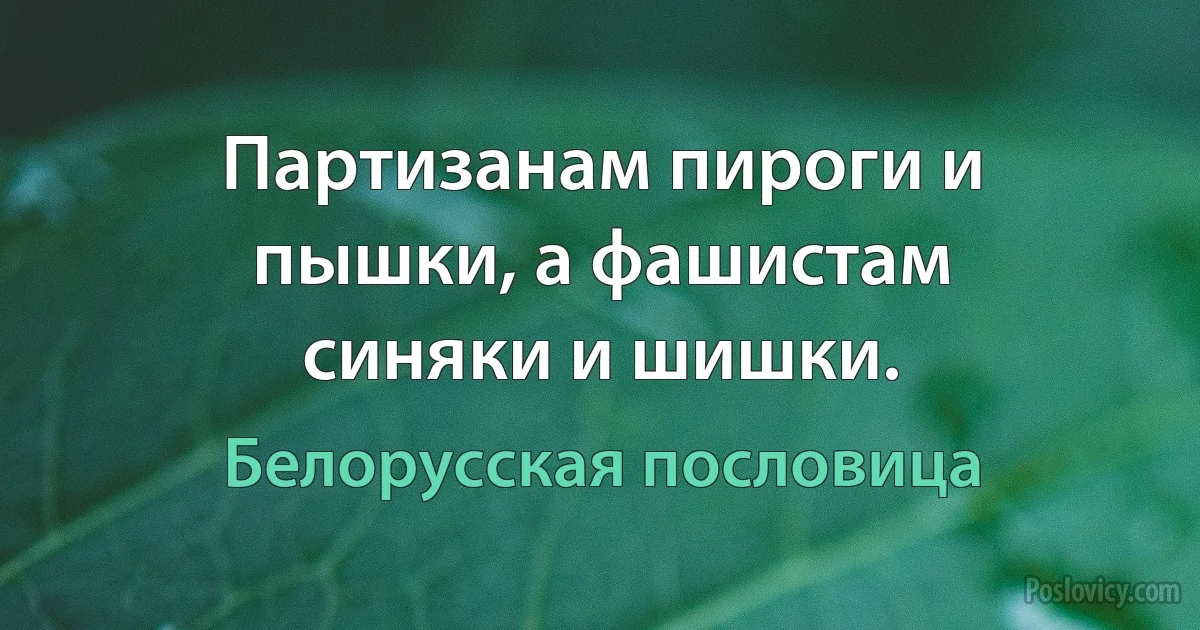 Партизанам пироги и пышки, а фашистам синяки и шишки. (Белорусская пословица)