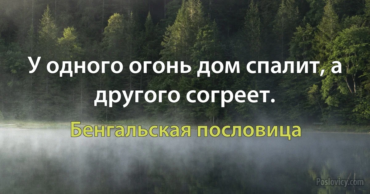 У одного огонь дом спалит, а другого согреет. (Бенгальская пословица)