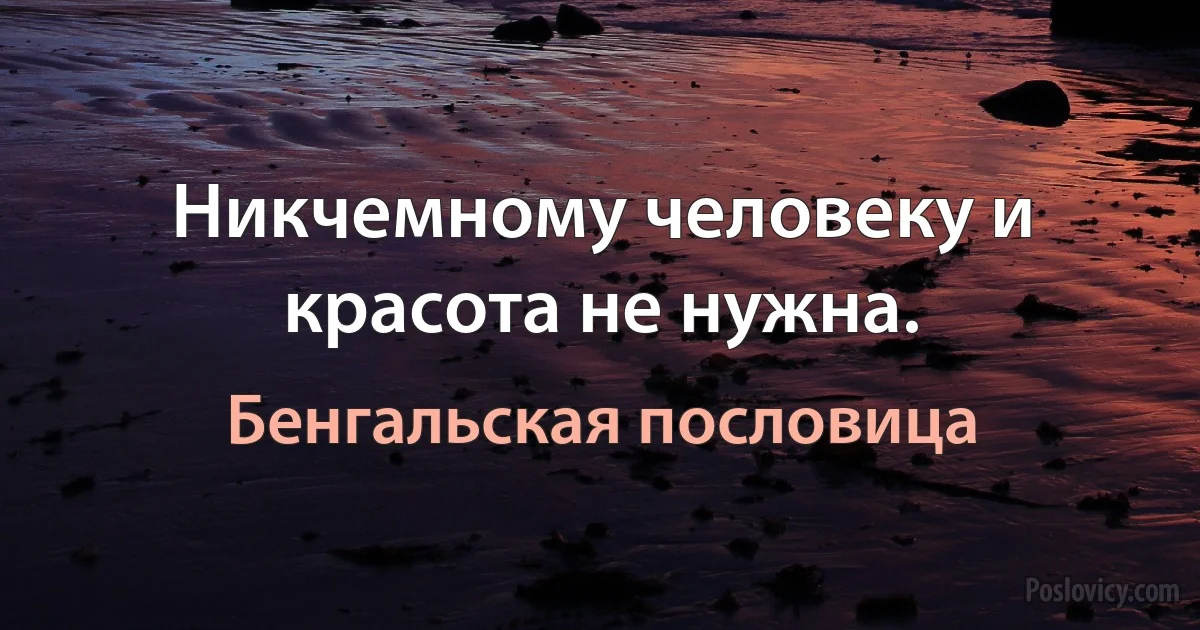 Никчемному человеку и красота не нужна. (Бенгальская пословица)