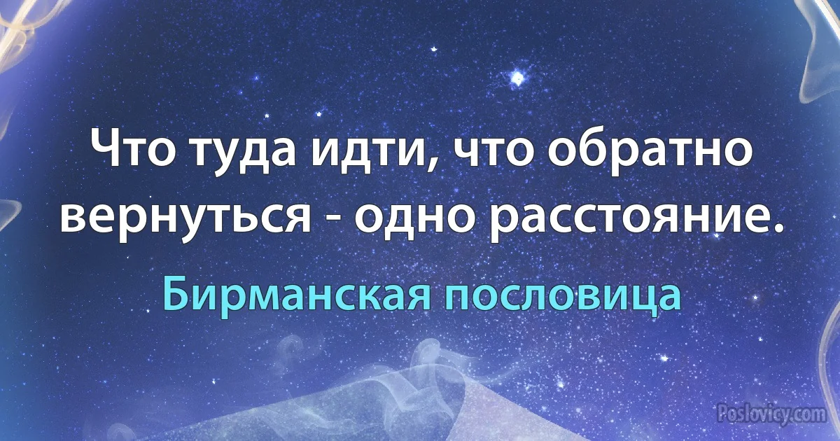 Что туда идти, что обратно вернуться - одно расстояние. (Бирманская пословица)