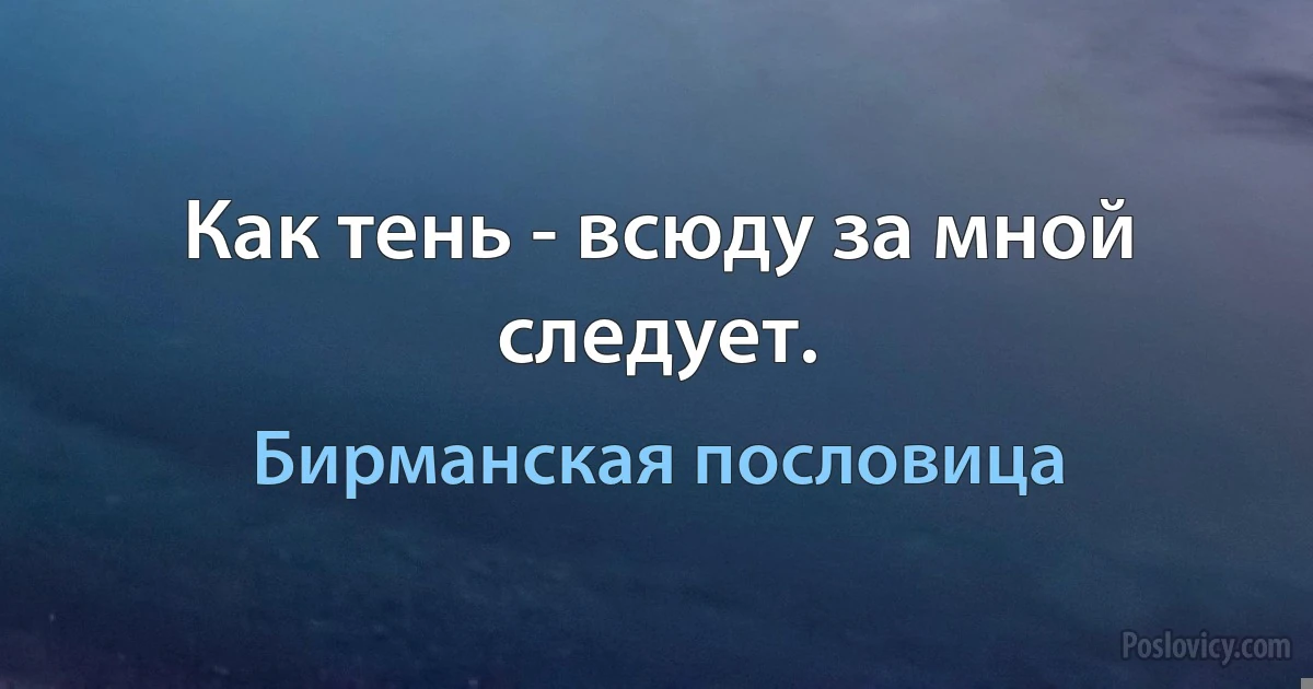 Как тень - всюду за мной следует. (Бирманская пословица)