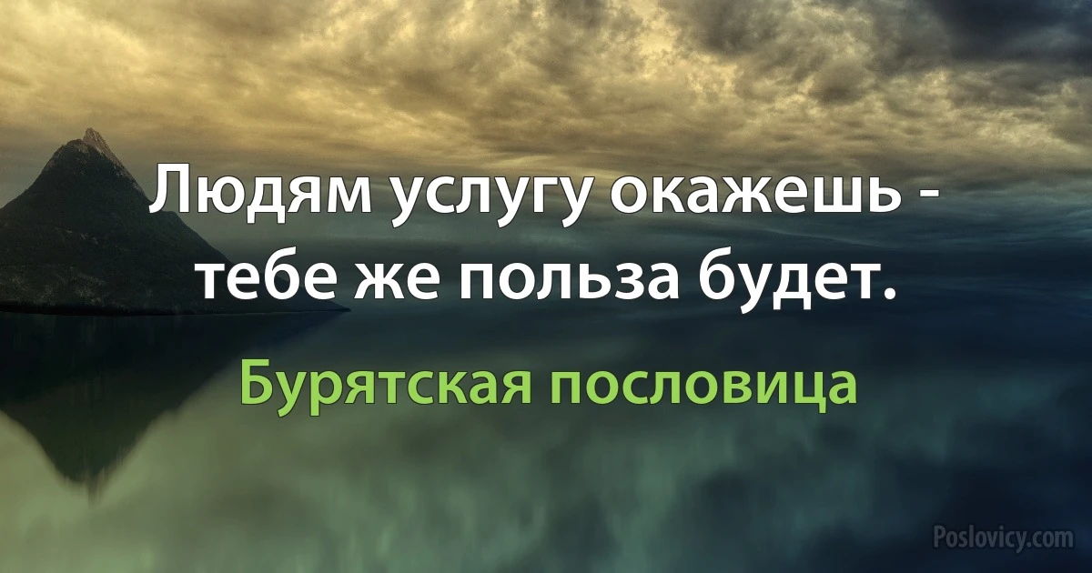 Людям услугу окажешь - тебе же польза будет. (Бурятская пословица)