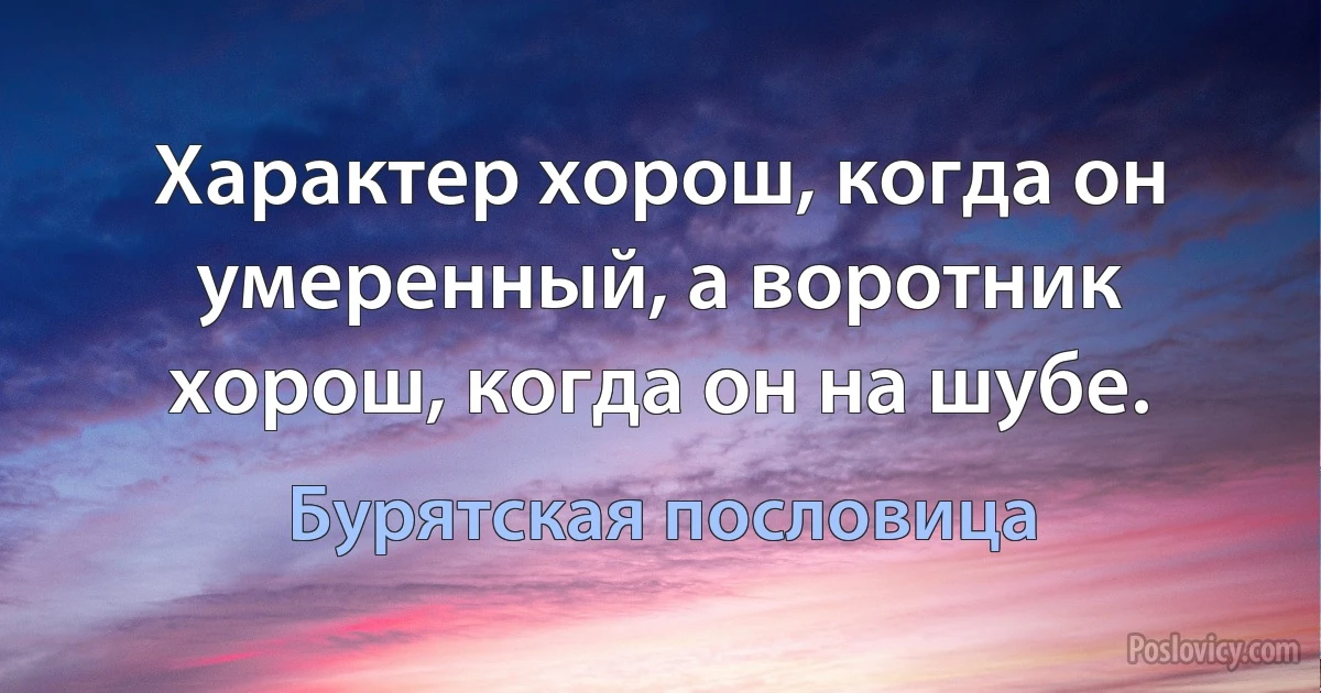 Характер хорош, когда он умеренный, а воротник хорош, когда он на шубе. (Бурятская пословица)