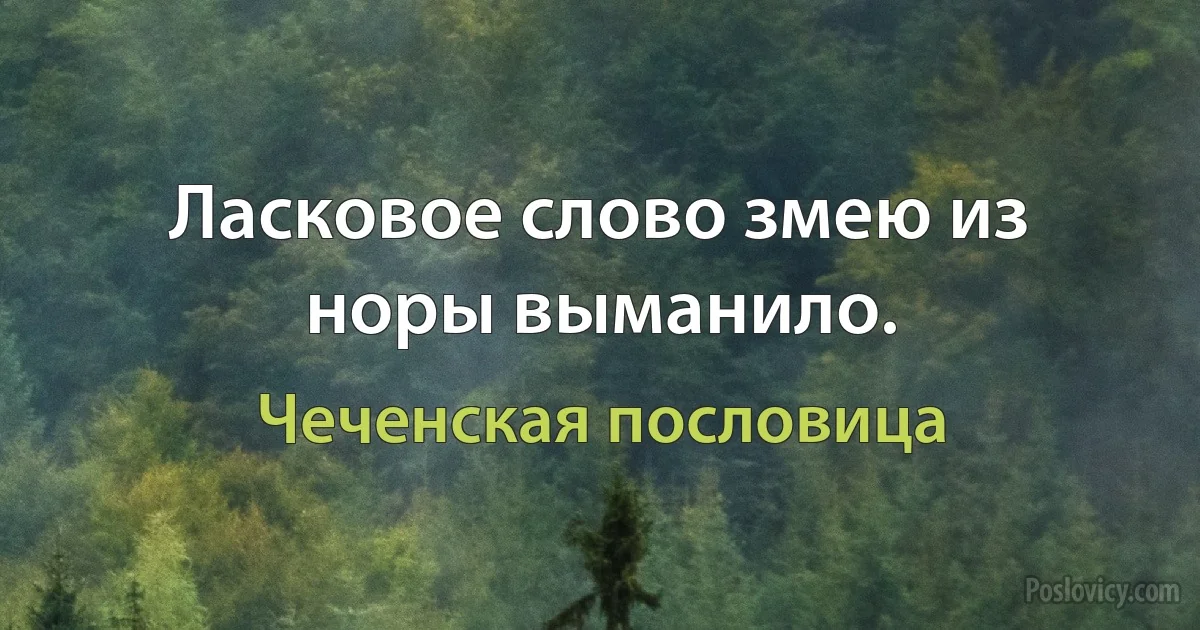 Ласковое слово змею из норы выманило. (Чеченская пословица)