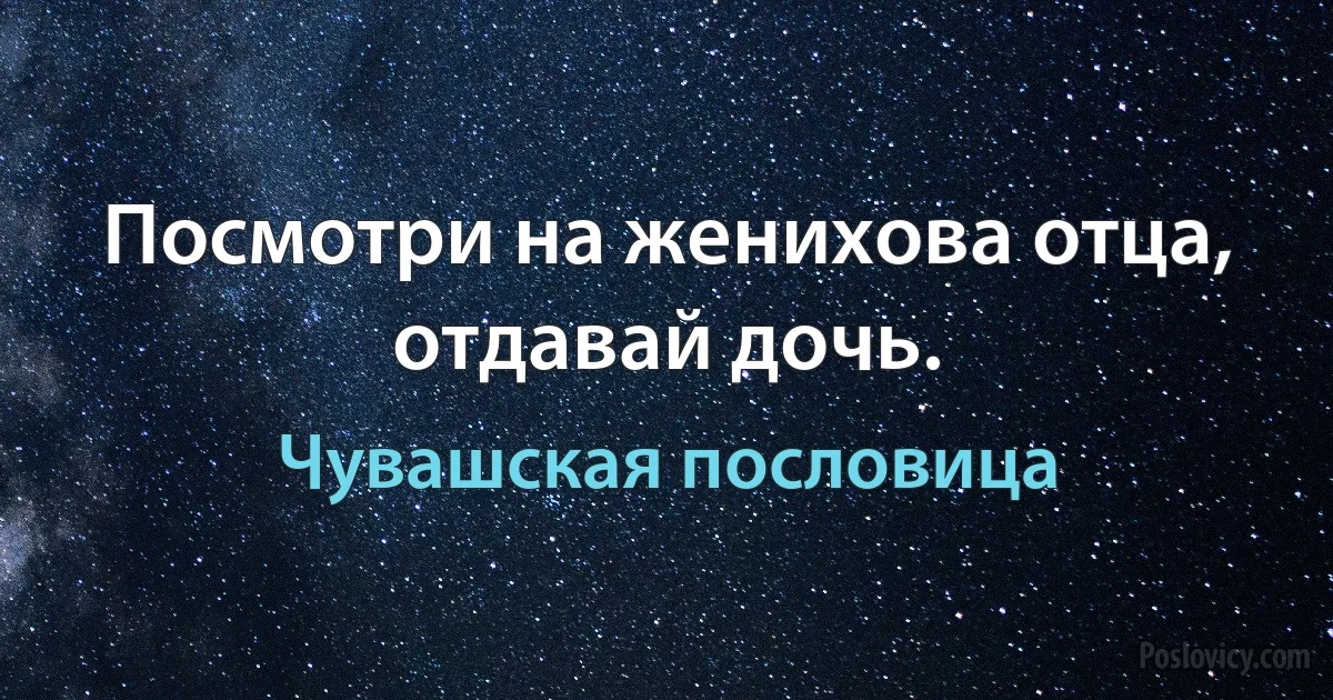 Посмотри на женихова отца, отдавай дочь. (Чувашская пословица)