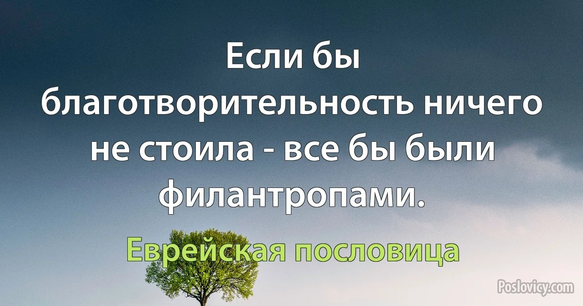 Если бы благотворительность ничего не стоила - все бы были филантропами. (Еврейская пословица)