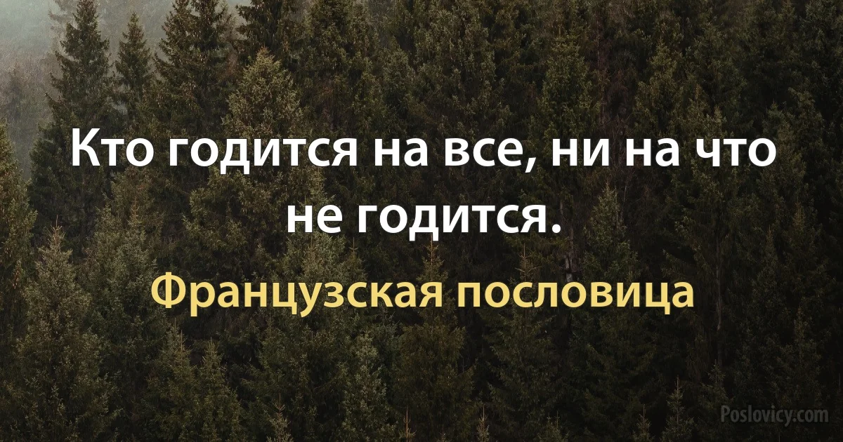 Кто годится на все, ни на что не годится. (Французская пословица)