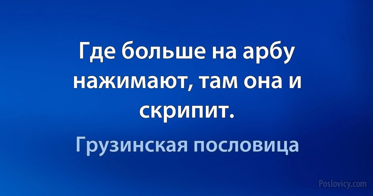 Где больше на арбу нажимают, там она и скрипит. (Грузинская пословица)