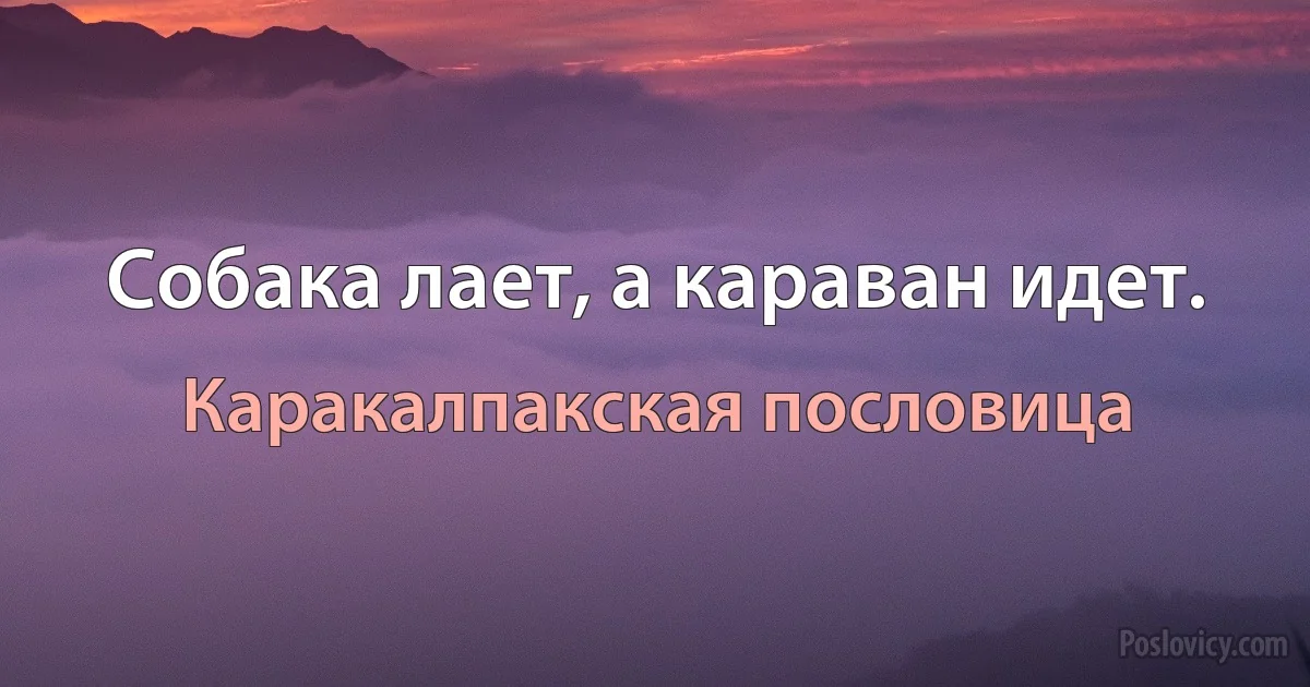 Собака лает, а караван идет. (Каракалпакская пословица)