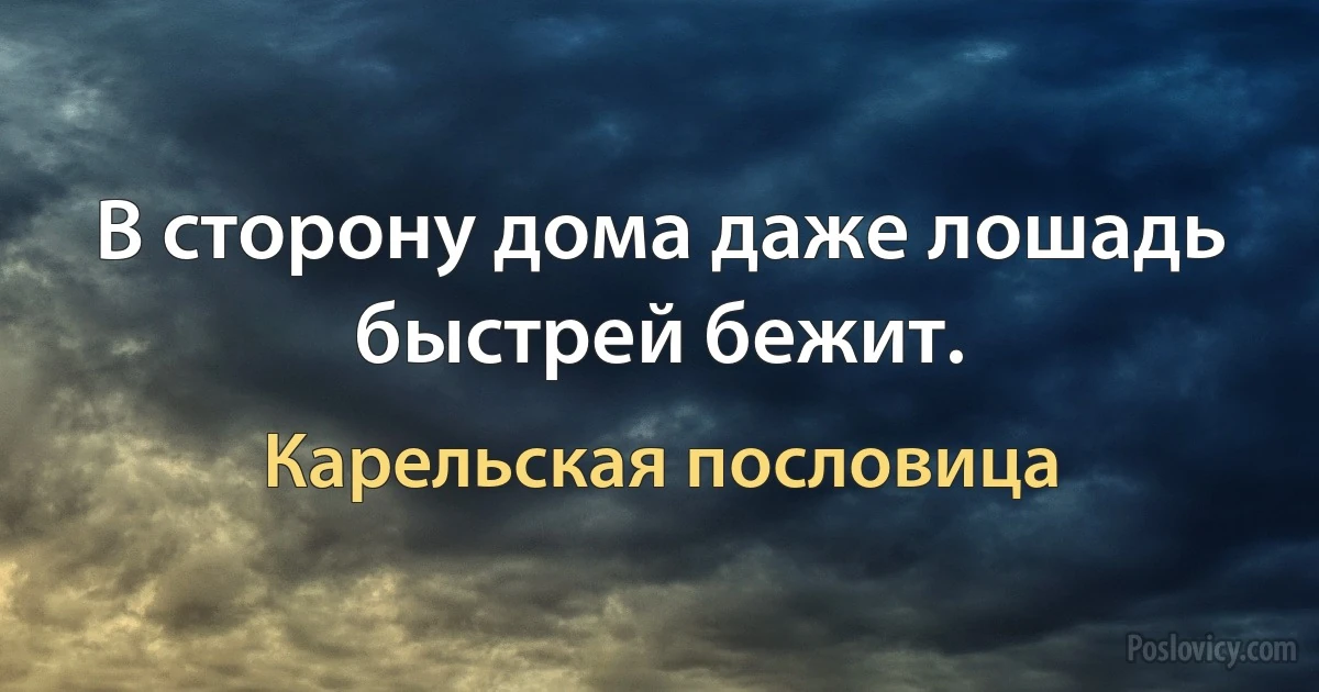 В сторону дома даже лошадь быстрей бежит. (Карельская пословица)