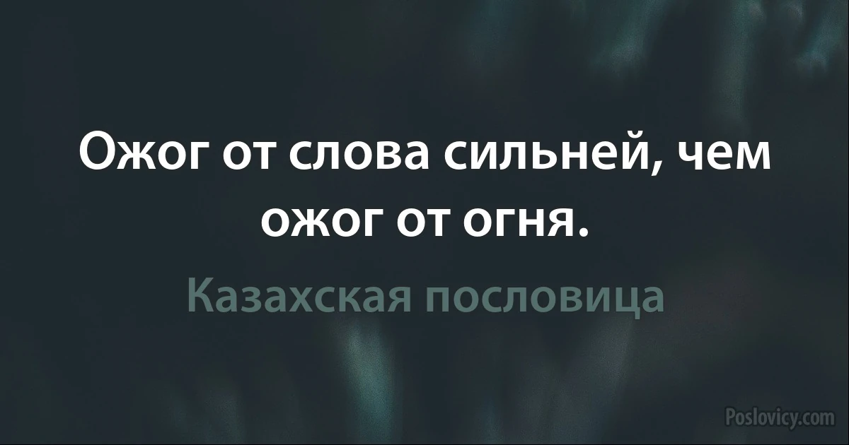 Ожог от слова сильней, чем ожог от огня. (Казахская пословица)