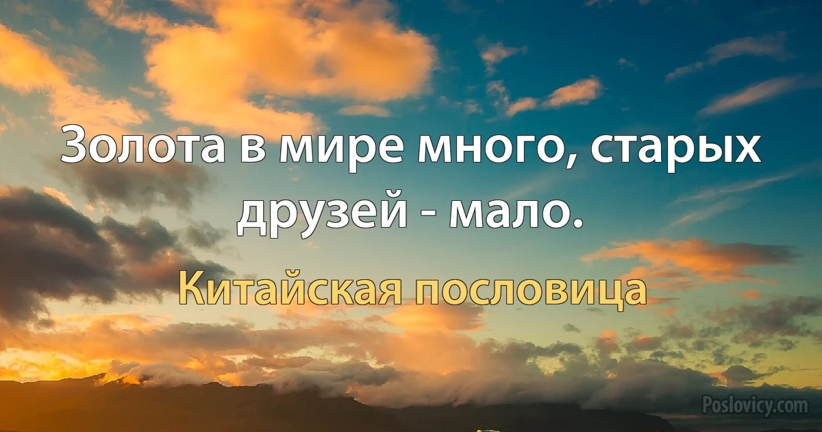 Золота в мире много, старых друзей - мало. (Китайская пословица)