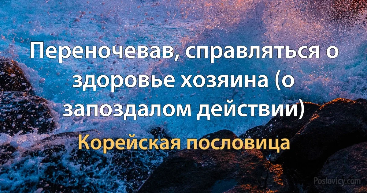 Переночевав, справляться о здоровье хозяина (о запоздалом действии) (Корейская пословица)