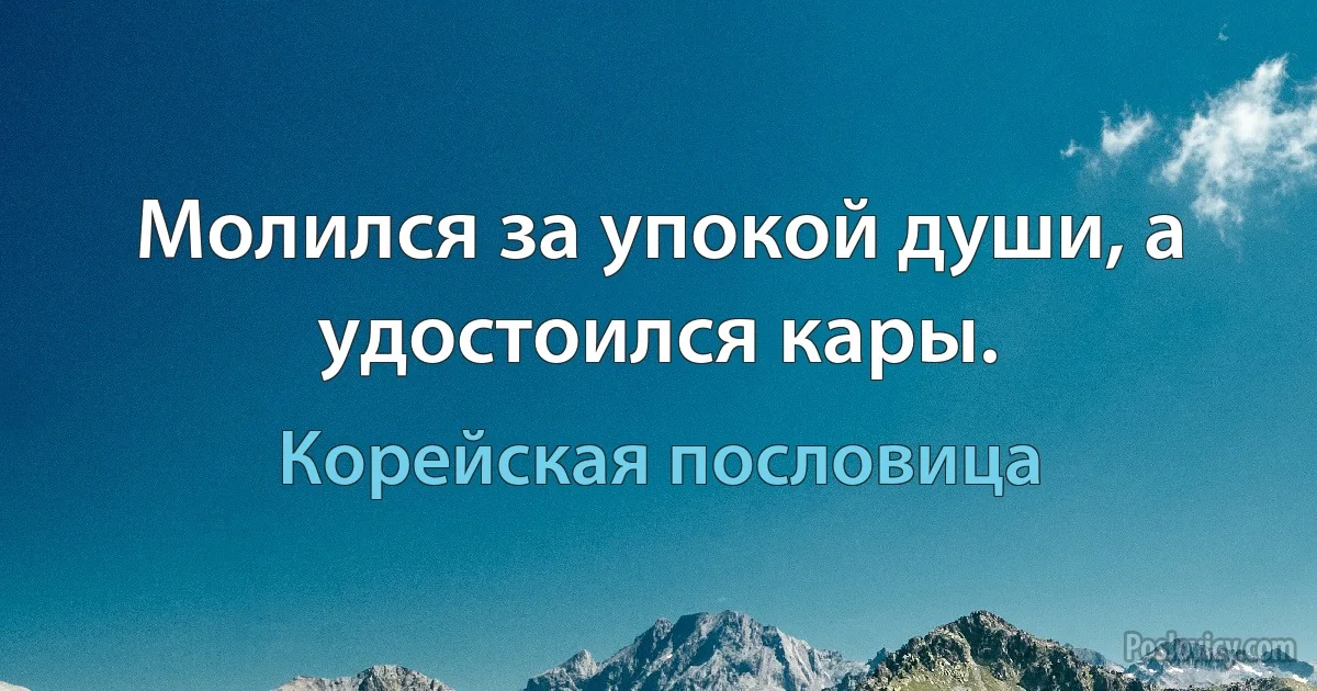 Молился за упокой души, а удостоился кары. (Корейская пословица)