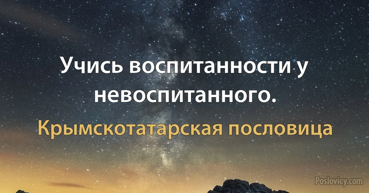 Учись воспитанности у невоспитанного. (Крымскотатарская пословица)