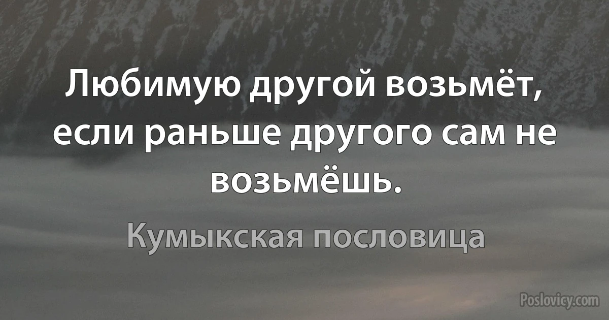 Любимую другой возьмёт, если раньше другого сам не возьмёшь. (Кумыкская пословица)