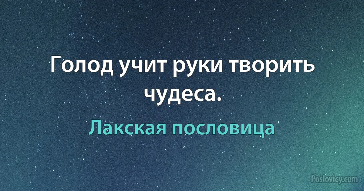 Голод учит руки творить чудеса. (Лакская пословица)