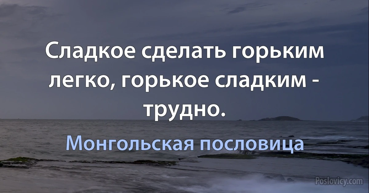 Сладкое сделать горьким легко, горькое сладким - трудно. (Монгольская пословица)