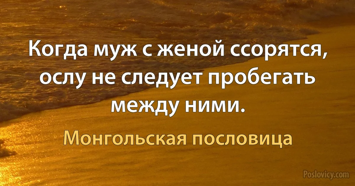 Когда муж с женой ссорятся, ослу не следует пробегать между ними. (Монгольская пословица)