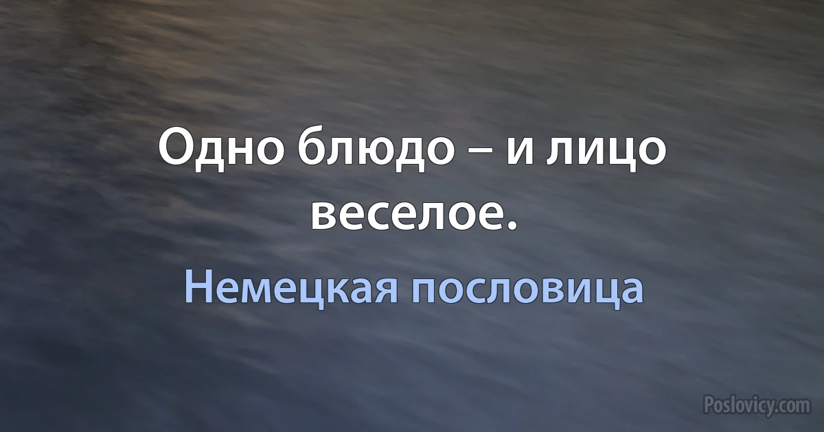 Одно блюдо – и лицо веселое. (Немецкая пословица)