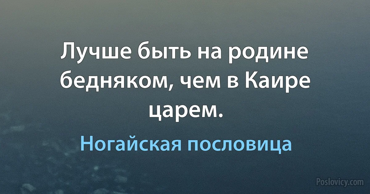 Лучше быть на родине бедняком, чем в Каире царем. (Ногайская пословица)