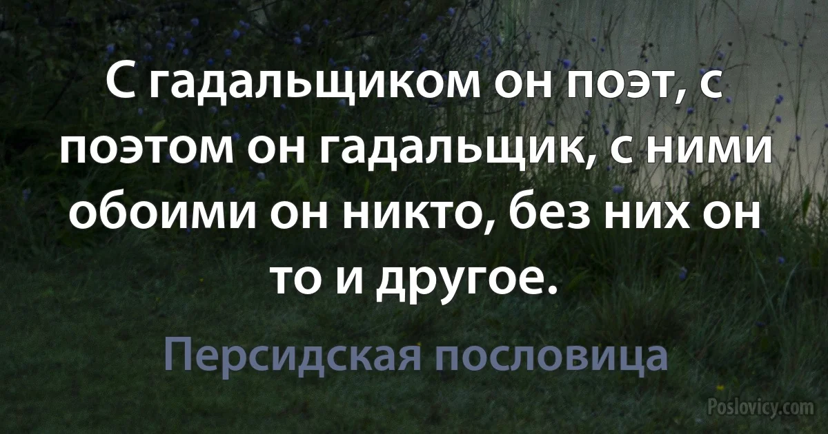 С гадальщиком он поэт, с поэтом он гадальщик, с ними обоими он никто, без них он то и другое. (Персидская пословица)