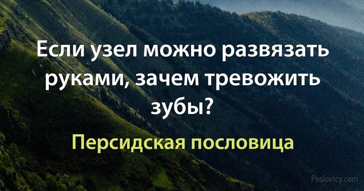 Если узел можно развязать руками, зачем тревожить зубы? (Персидская пословица)