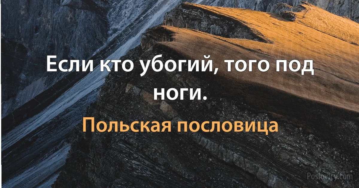 Если кто убогий, того под ноги. (Польская пословица)