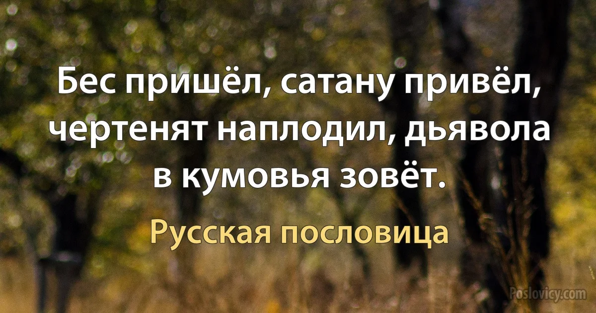 Бес пришёл, сатану привёл, чертенят наплодил, дьявола в кумовья зовёт. (Русская пословица)