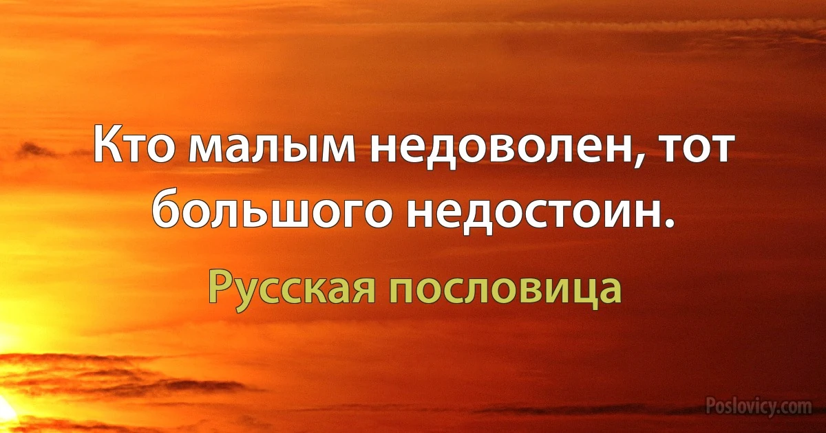 Кто малым недоволен, тот большого недостоин. (Русская пословица)