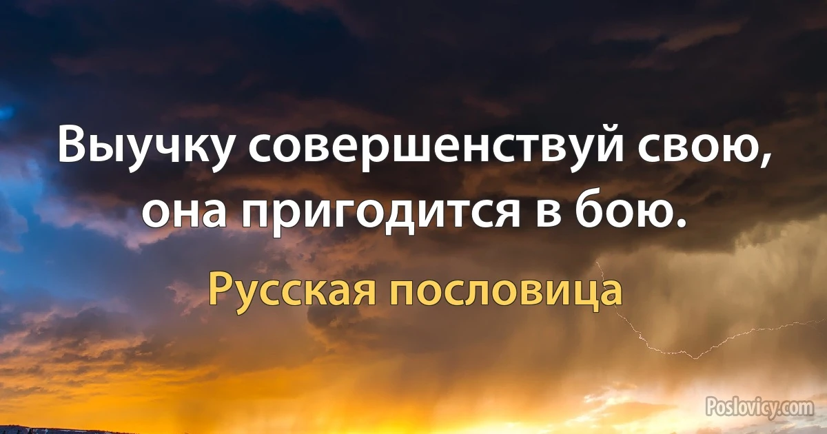 Выучку совершенствуй свою, она пригодится в бою. (Русская пословица)