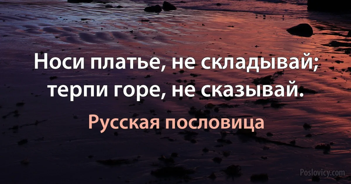 Носи платье, не складывай; терпи горе, не сказывай. (Русская пословица)