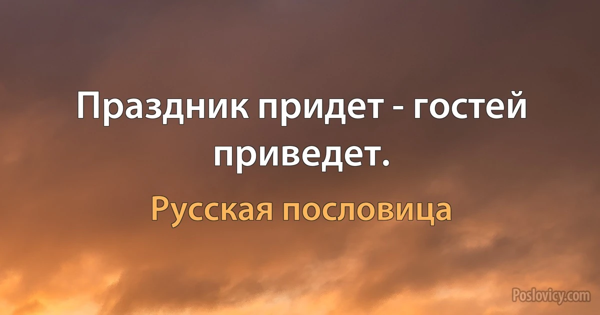 Праздник придет - гостей приведет. (Русская пословица)