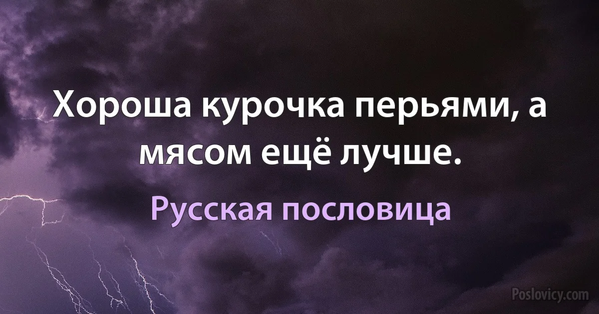 Хороша курочка перьями, а мясом ещё лучше. (Русская пословица)