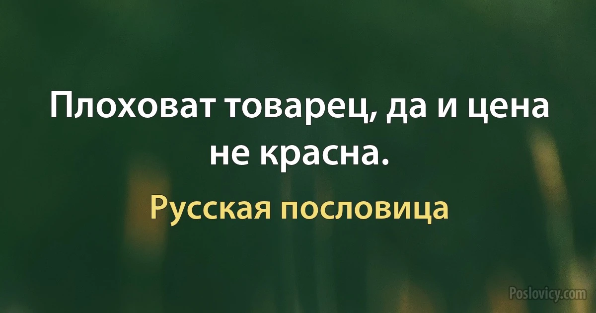 Плоховат товарец, да и цена не красна. (Русская пословица)