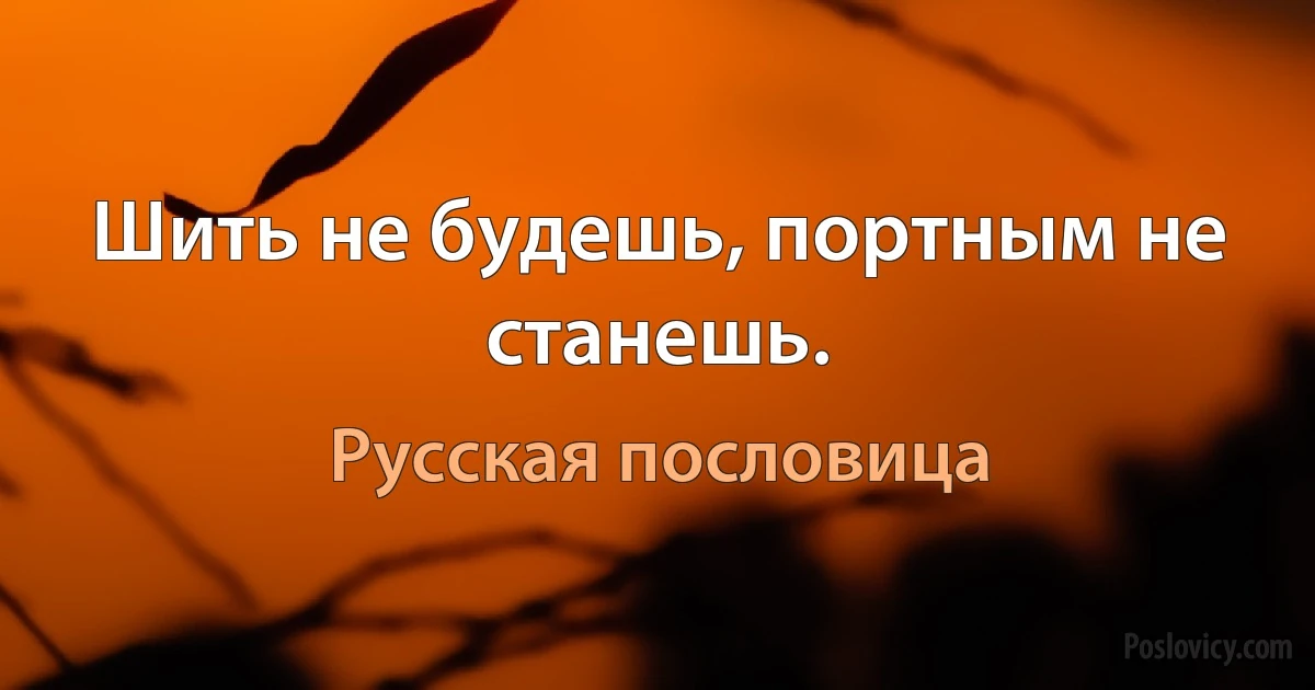 Шить не будешь, портным не станешь. (Русская пословица)