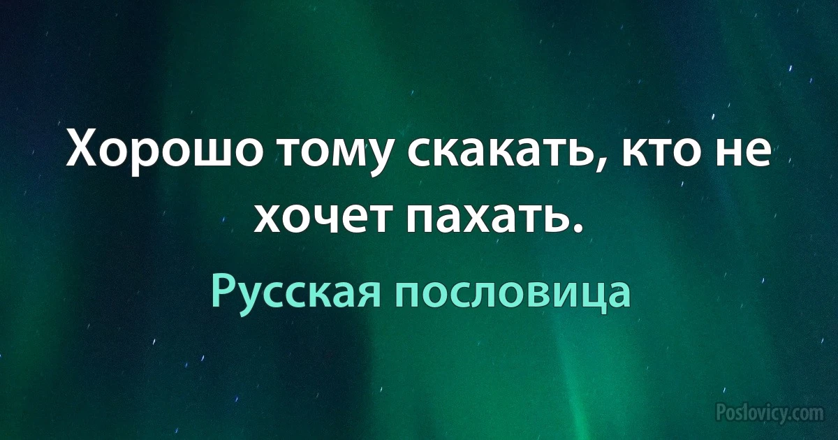 Хорошо тому скакать, кто не хочет пахать. (Русская пословица)