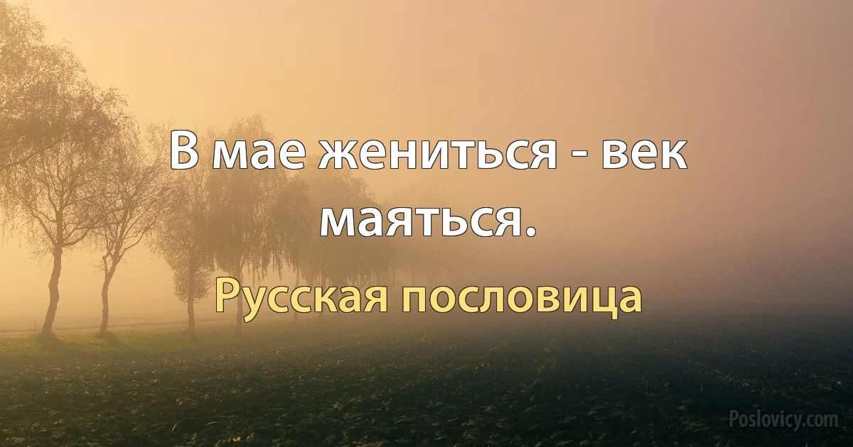 В мае жениться - век маяться. (Русская пословица)