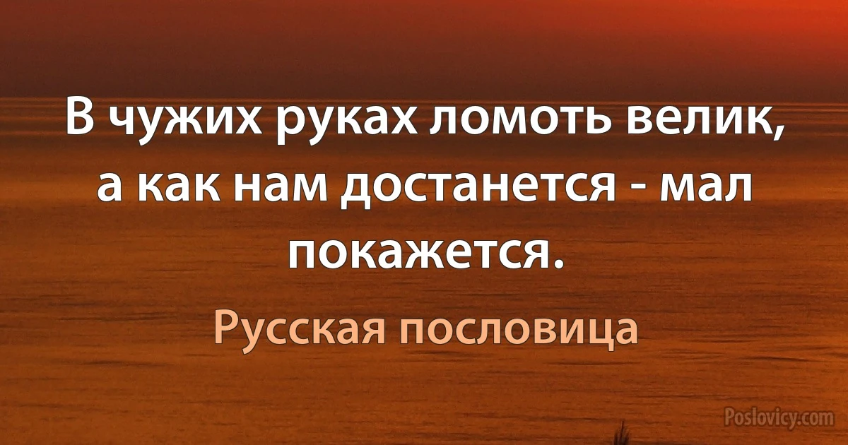 В чужих руках ломоть велик, а как нам достанется - мал покажется. (Русская пословица)