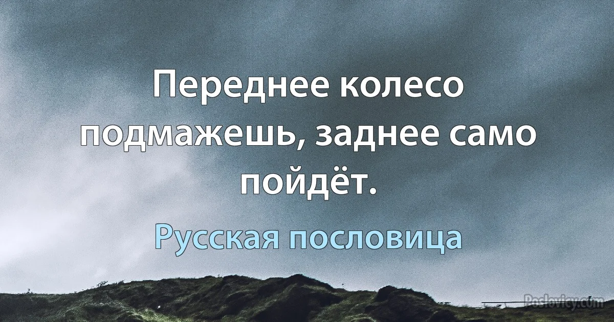 Переднее колесо подмажешь, заднее само пойдёт. (Русская пословица)