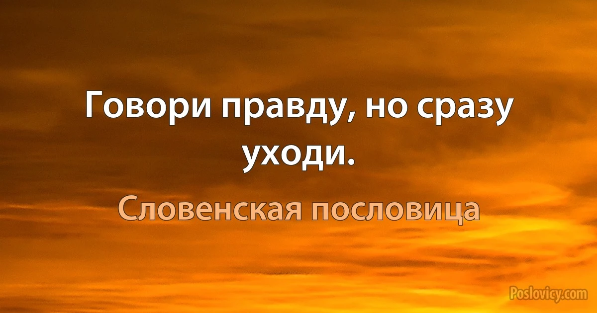 Говори правду, но сразу уходи. (Словенская пословица)