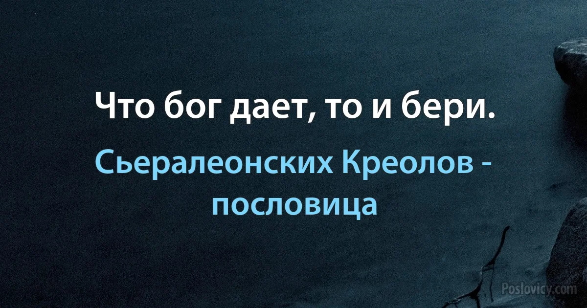 Что бог дает, то и бери. (Сьералеонских Креолов - пословица)